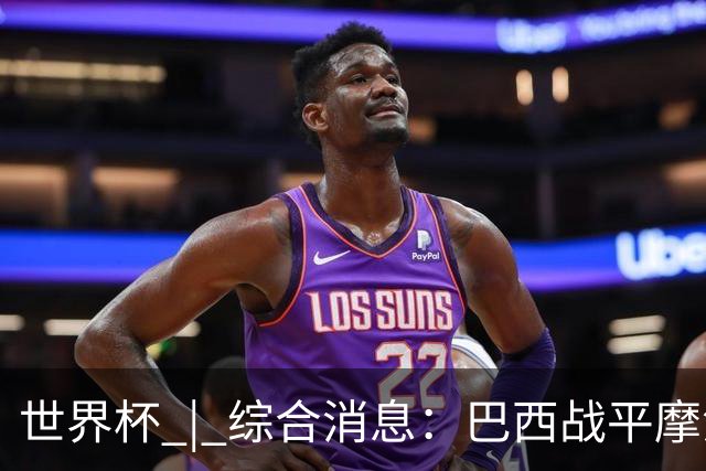世界杯 | 综合消息：巴西战平摩洛哥 卡塔尔首获积分