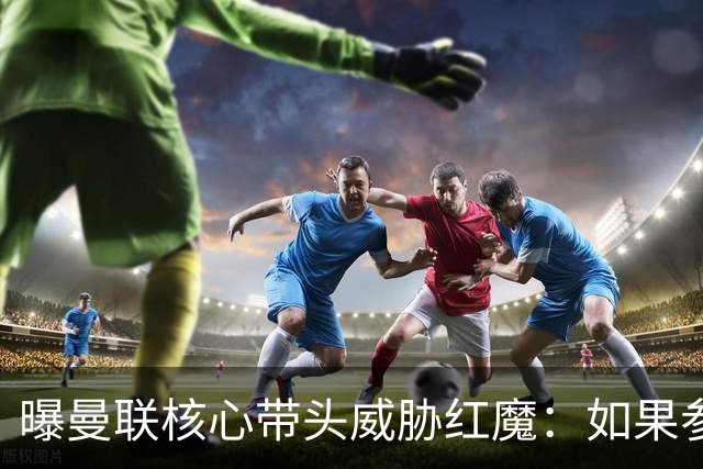 曝曼联核心带头威胁红魔：如果参加欧超我就转会