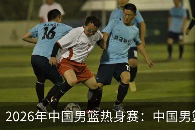 2026年中国男篮热身赛：中国男篮战胜荷兰男篮